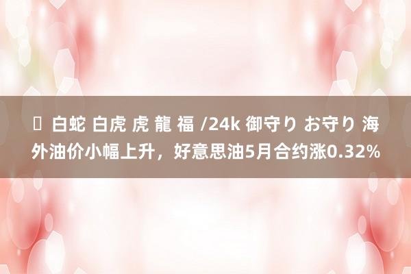 ✨白蛇 白虎 虎 龍 福 /24k 御守り お守り 海外油价小幅上升，好意思油5月合约涨0.32%
