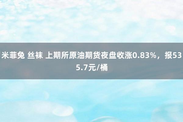 米菲兔 丝袜 上期所原油期货夜盘收涨0.83%，报535.7元/桶