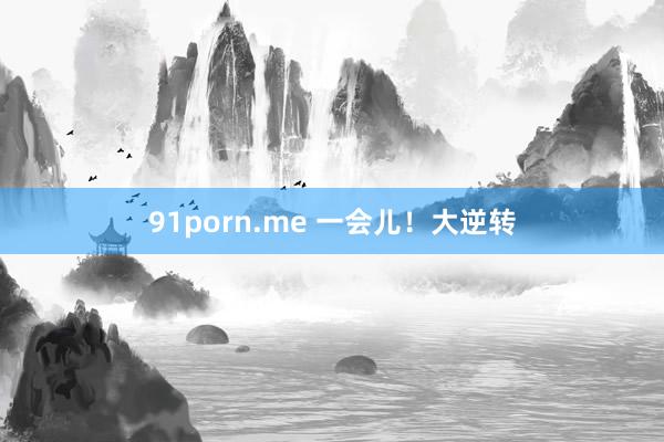 91porn.me 一会儿！大逆转