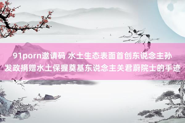 91porn邀请码 水土生态表面首创东说念主孙发政捐赠水土保握奠基东说念主关君蔚院士的手迹
