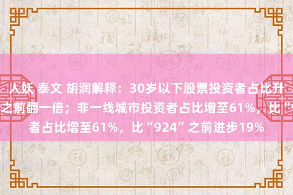 人妖 泰文 胡润解释：30岁以下股票投资者占比升至30%，比“924”之前翻一倍；非一线城市投资者占比增至61%，比“924”之前进步19%