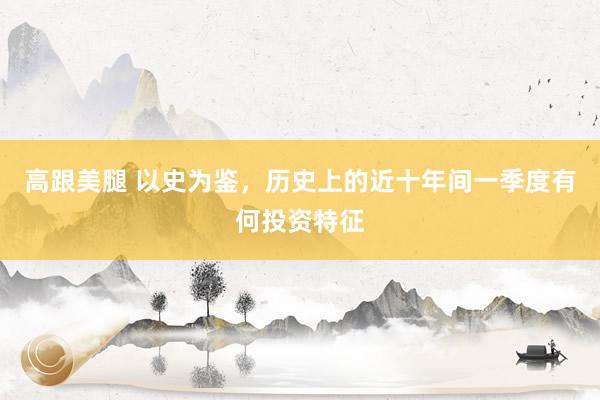 高跟美腿 以史为鉴，历史上的近十年间一季度有何投资特征