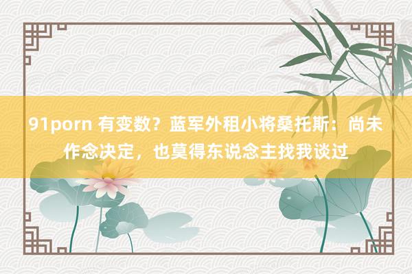 91porn 有变数？蓝军外租小将桑托斯：尚未作念决定，也莫得东说念主找我谈过