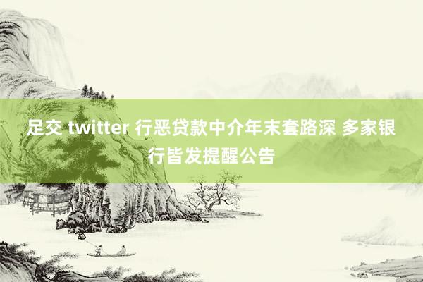 足交 twitter 行恶贷款中介年末套路深 多家银行皆发提醒公告