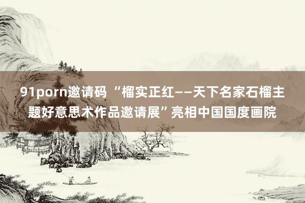 91porn邀请码 “榴实正红——天下名家石榴主题好意思术作品邀请展”亮相中国国度画院