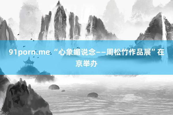 91porn.me “心象媚说念——周松竹作品展”在京举办