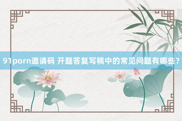 91porn邀请码 开题答复写稿中的常见问题有哪些？