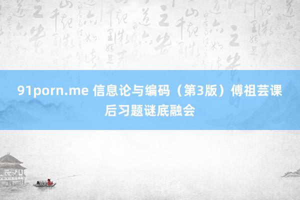 91porn.me 信息论与编码（第3版）傅祖芸课后习题谜底融会