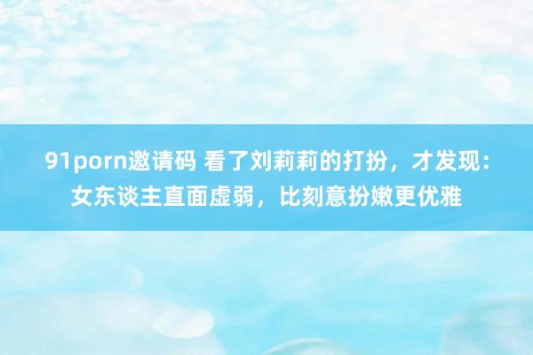91porn邀请码 看了刘莉莉的打扮，才发现：女东谈主直面虚弱，比刻意扮嫩更优雅