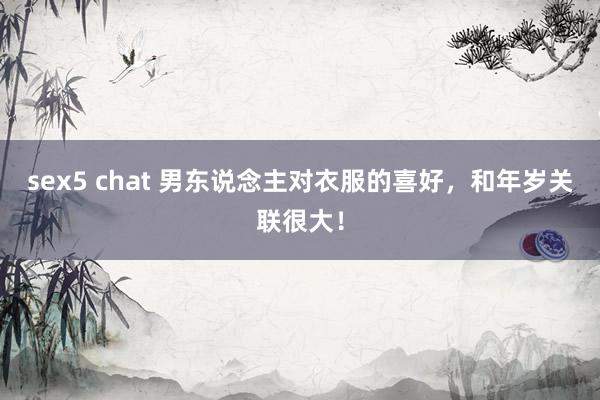 sex5 chat 男东说念主对衣服的喜好，和年岁关联很大！