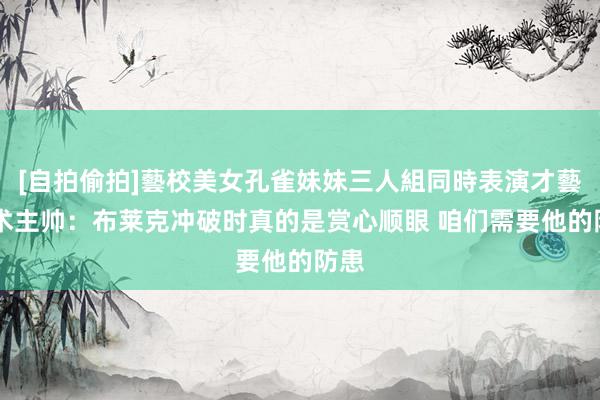 [自拍偷拍]藝校美女孔雀妹妹三人組同時表演才藝 魔术主帅：布莱克冲破时真的是赏心顺眼 咱们需要他的防患