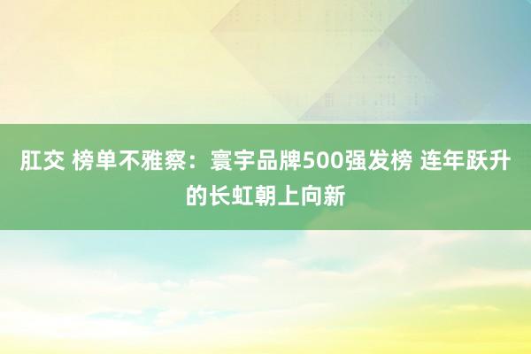 肛交 榜单不雅察：寰宇品牌500强发榜 连年跃升的长虹朝上向新