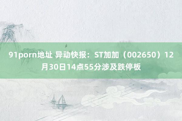 91porn地址 异动快报：ST加加（002650）12月30日14点55分涉及跌停板