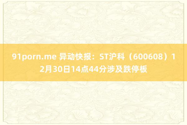 91porn.me 异动快报：ST沪科（600608）12月30日14点44分涉及跌停板