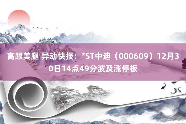 高跟美腿 异动快报：*ST中迪（000609）12月30日14点49分波及涨停板