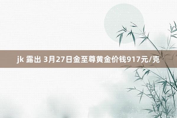 jk 露出 3月27日金至尊黄金价钱917元/克