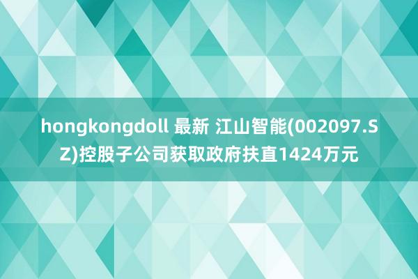 hongkongdoll 最新 江山智能(002097.SZ)控股子公司获取政府扶直1424万元