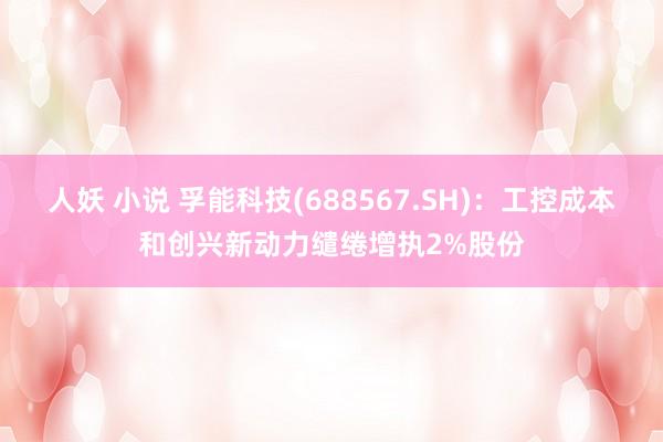 人妖 小说 孚能科技(688567.SH)：工控成本和创兴新动力缱绻增执2%股份