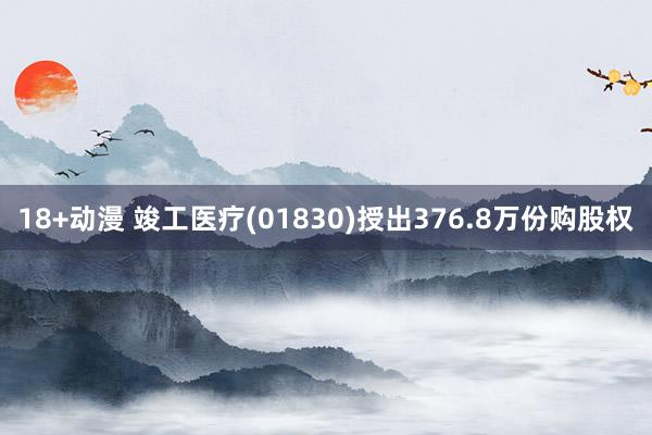 18+动漫 竣工医疗(01830)授出376.8万份购股权