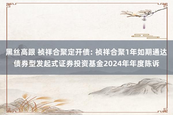 黑丝高跟 祯祥合聚定开债: 祯祥合聚1年如期通达债券型发起式证券投资基金2024年年度陈诉