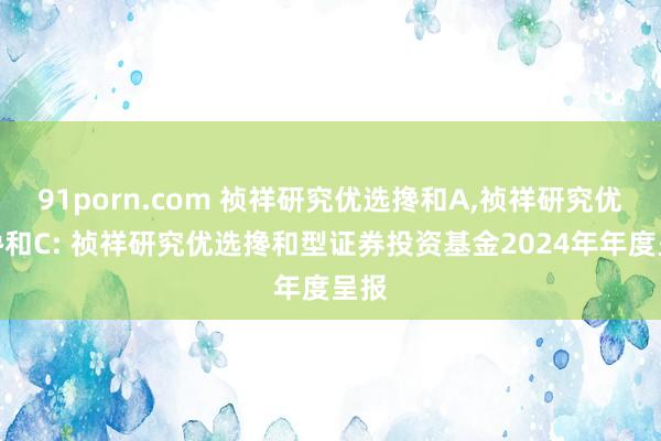 91porn.com 祯祥研究优选搀和A,祯祥研究优选搀和C: 祯祥研究优选搀和型证券投资基金2024年年度呈报