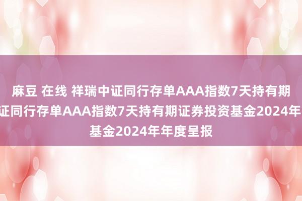 麻豆 在线 祥瑞中证同行存单AAA指数7天持有期: 祥瑞中证同行存单AAA指数7天持有期证券投资基金2024年年度呈报