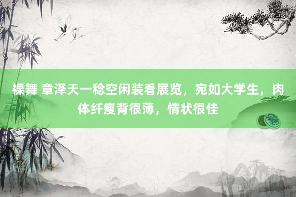 裸舞 章泽天一稔空闲装看展览，宛如大学生，肉体纤瘦背很薄，情状很佳