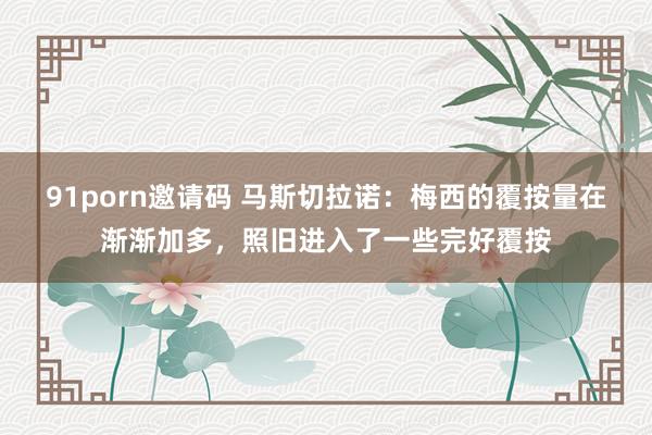 91porn邀请码 马斯切拉诺：梅西的覆按量在渐渐加多，照旧进入了一些完好覆按