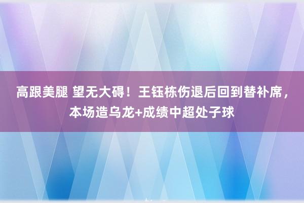 高跟美腿 望无大碍！王钰栋伤退后回到替补席，本场造乌龙+成绩中超处子球