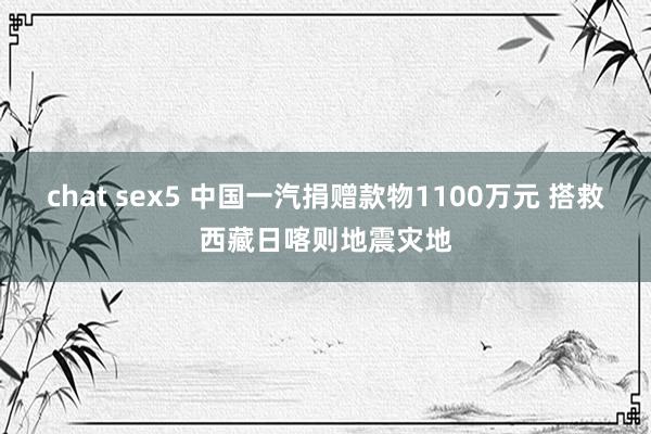 chat sex5 中国一汽捐赠款物1100万元 搭救西藏日喀则地震灾地