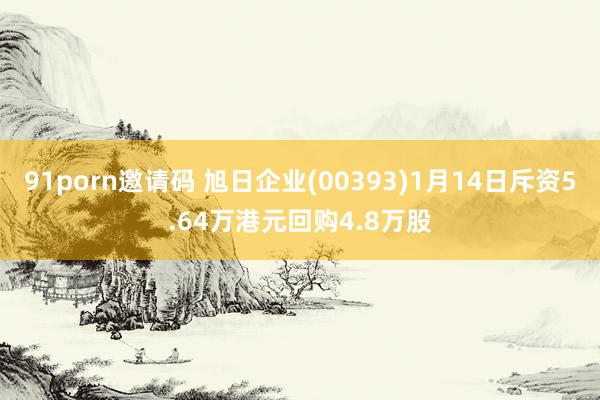 91porn邀请码 旭日企业(00393)1月14日斥资5.64万港元回购4.8万股