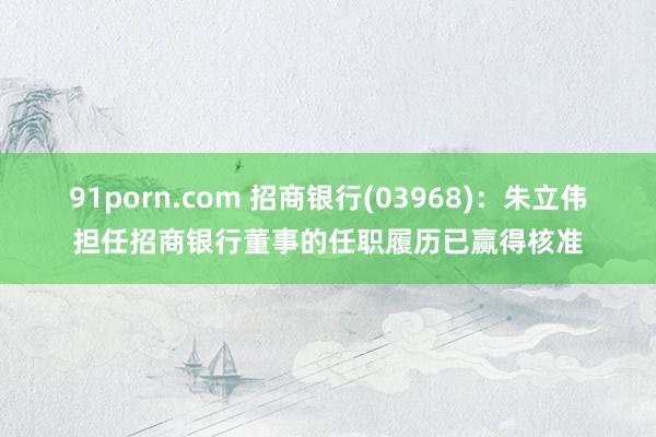91porn.com 招商银行(03968)：朱立伟担任招商银行董事的任职履历已赢得核准