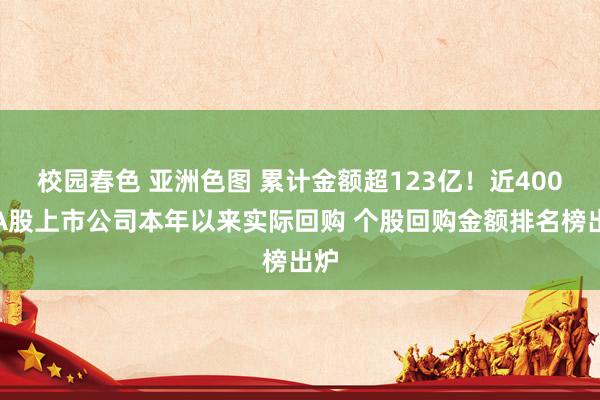 校园春色 亚洲色图 累计金额超123亿！近400家A股上市公司本年以来实际回购 个股回购金额排名榜出炉