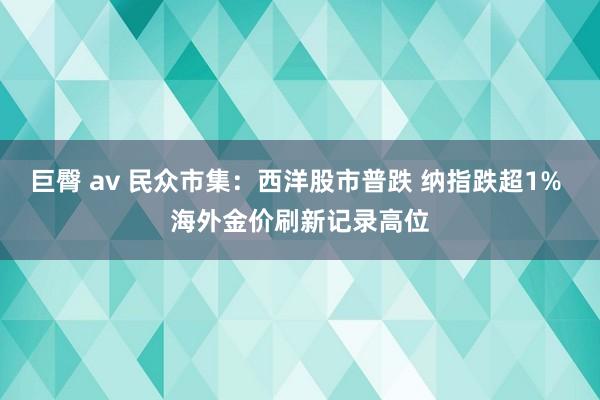 巨臀 av 民众市集：西洋股市普跌 纳指跌超1% 海外金价刷新记录高位