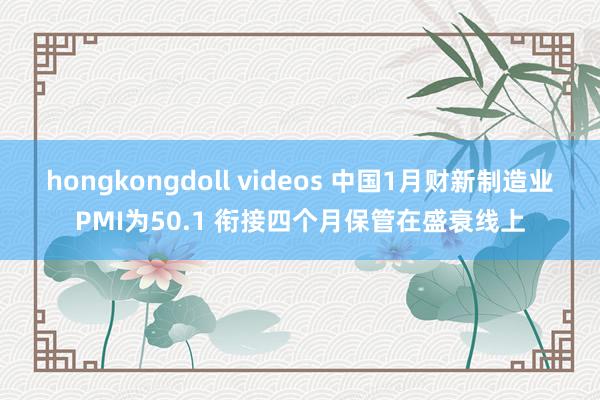 hongkongdoll videos 中国1月财新制造业PMI为50.1 衔接四个月保管在盛衰线上