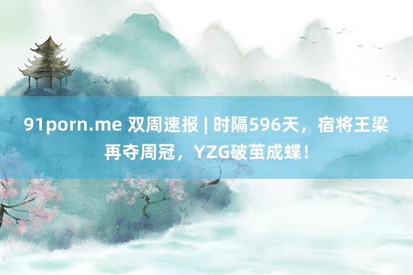 91porn.me 双周速报 | 时隔596天，宿将王梁再夺周冠，YZG破茧成蝶！