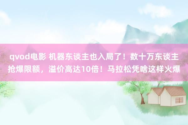 qvod电影 机器东谈主也入局了！数十万东谈主抢爆限额，溢价高达10倍！马拉松凭啥这样火爆
