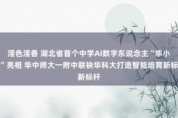淫色淫香 湖北省首个中学AI数字东说念主“华小一”亮相 华中师大一附中联袂华科大打造智能培育新标杆