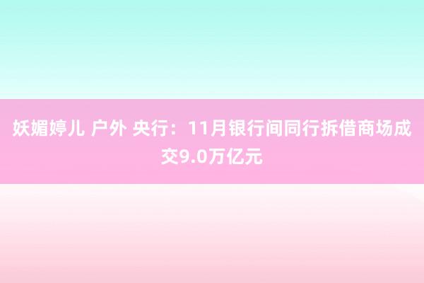 妖媚婷儿 户外 央行：11月银行间同行拆借商场成交9.0万亿元