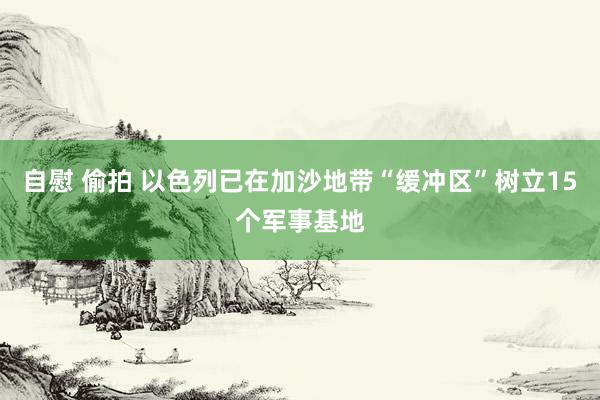 自慰 偷拍 以色列已在加沙地带“缓冲区”树立15个军事基地