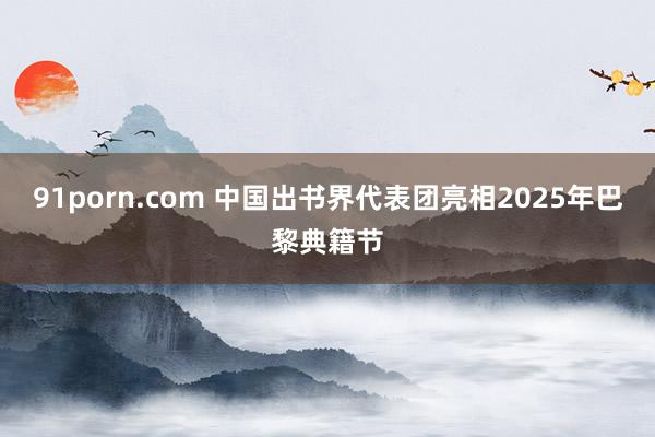 91porn.com 中国出书界代表团亮相2025年巴黎典籍节