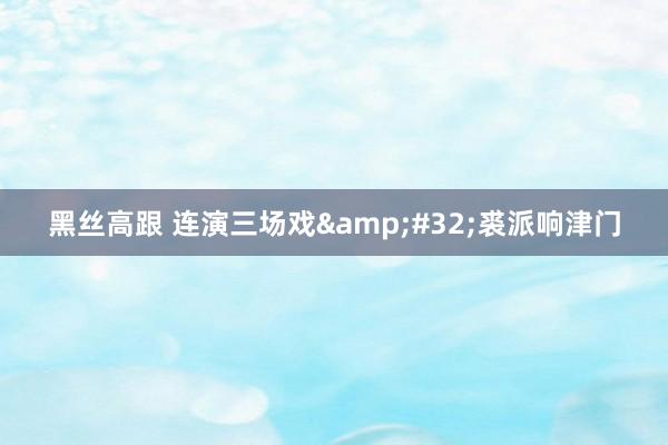 黑丝高跟 连演三场戏&#32;裘派响津门