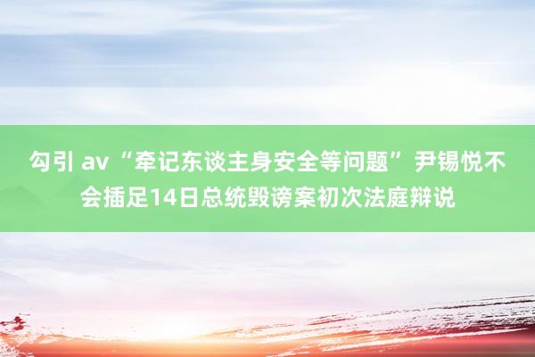 勾引 av “牵记东谈主身安全等问题” 尹锡悦不会插足14日总统毁谤案初次法庭辩说