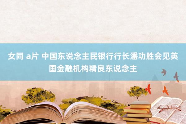 女同 a片 中国东说念主民银行行长潘功胜会见英国金融机构精良东说念主