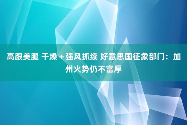 高跟美腿 干燥＋强风抓续 好意思国征象部门：加州火势仍不富厚