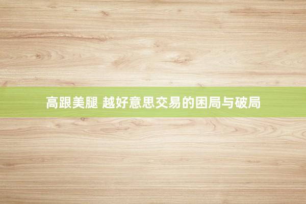 高跟美腿 越好意思交易的困局与破局