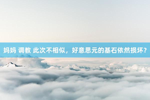 妈妈 调教 此次不相似，好意思元的基石依然损坏？
