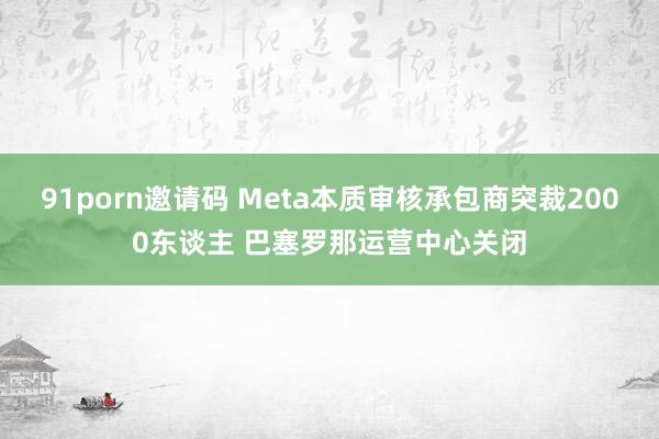 91porn邀请码 Meta本质审核承包商突裁2000东谈主 巴塞罗那运营中心关闭