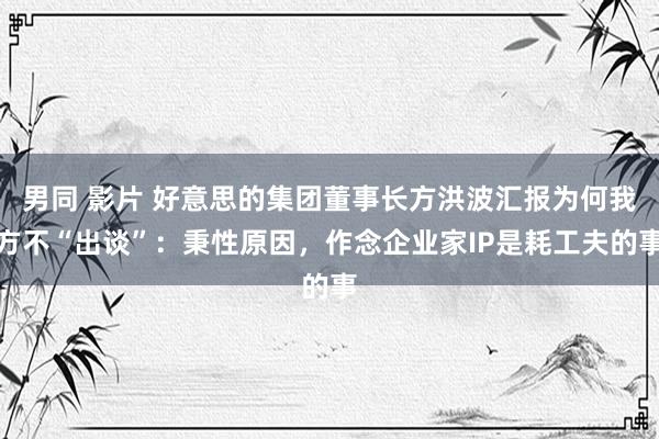 男同 影片 好意思的集团董事长方洪波汇报为何我方不“出谈”：秉性原因，作念企业家IP是耗工夫的事