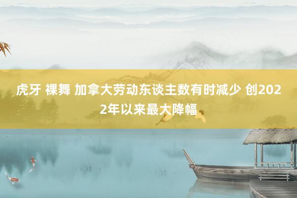 虎牙 裸舞 加拿大劳动东谈主数有时减少 创2022年以来最大降幅